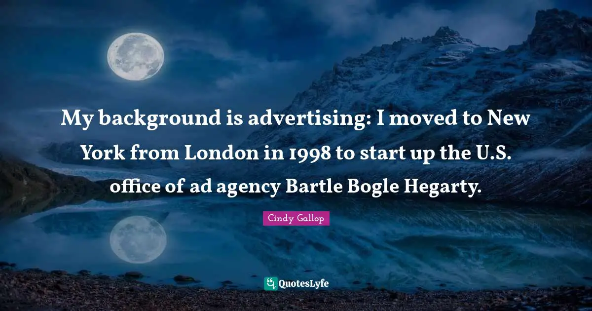 My background is advertising: I moved to New York from London in 1998 to start up the U.S. office of ad agency Bartle Bogle Hegarty.