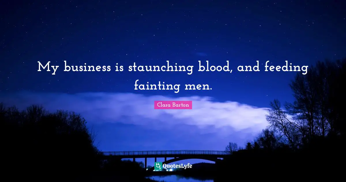 Clara Barton Quotes: "My business is staunching blood, and feeding fainting men."