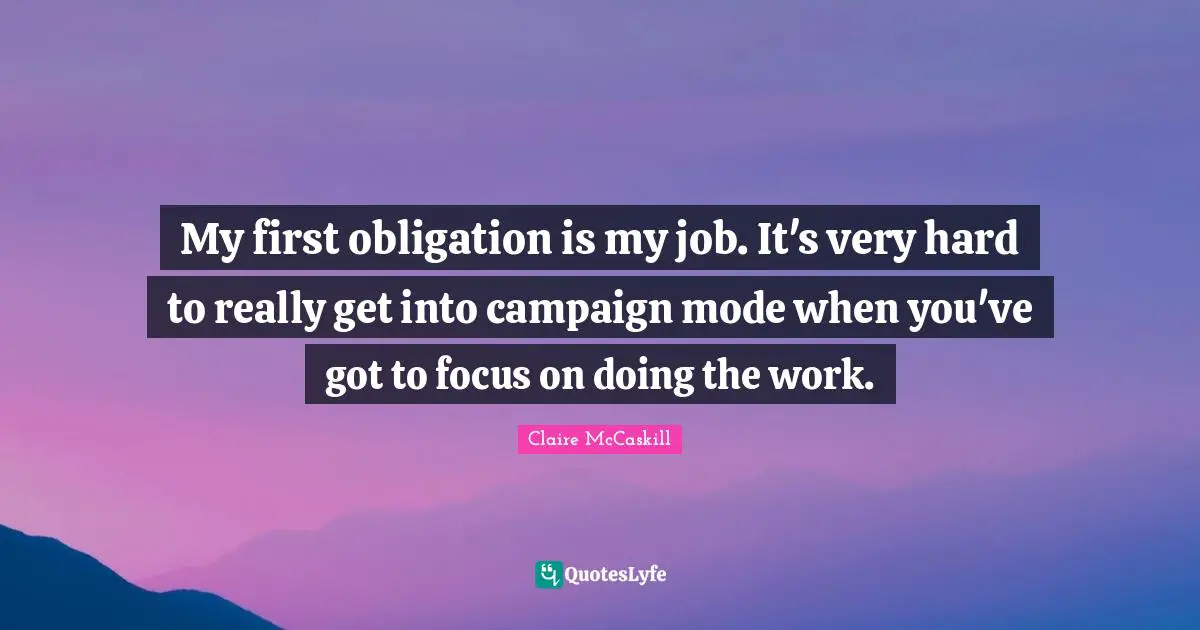 My first obligation is my job. It's very hard to really get into campaign mode when you've got to focus on doing the work.