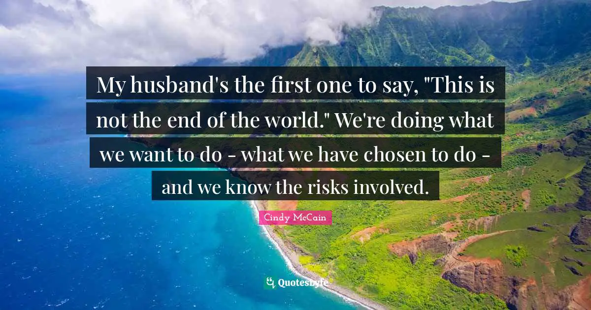 My husband's the first one to say, "This is not the end of the world." We're doing what we want to do - what we have chosen to do - and we know the risks involved.