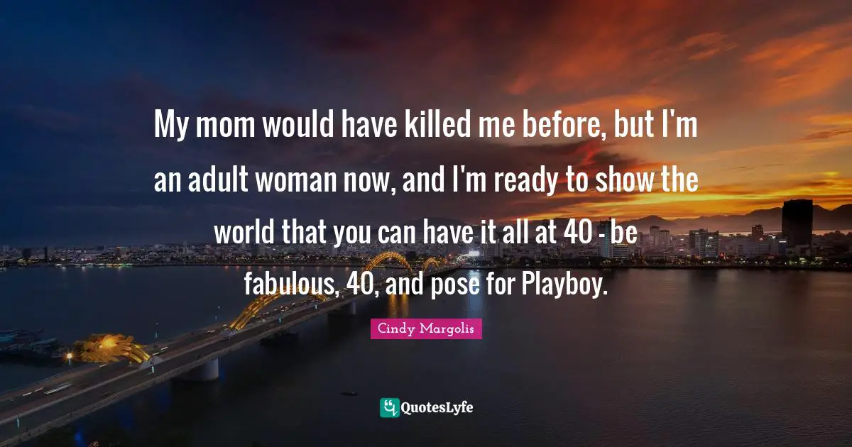 My mom would have killed me before, but I'm an adult woman now, and I'm ready to show the world that you can have it all at 40 - be fabulous, 40, and pose for Playboy.