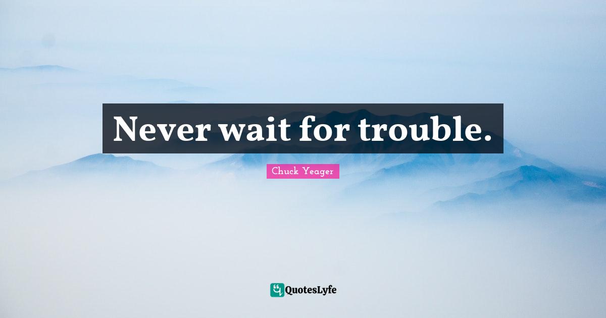Chuck Yeager Quotes: "Never wait for trouble."