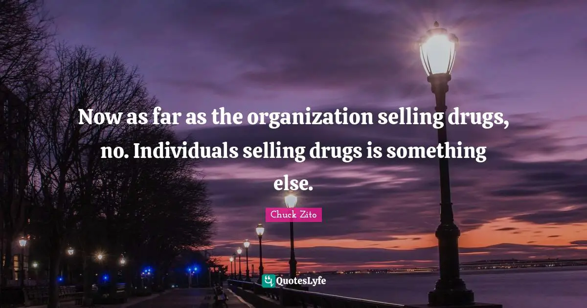Now as far as the organization selling drugs, no. Individuals selling drugs is something else.