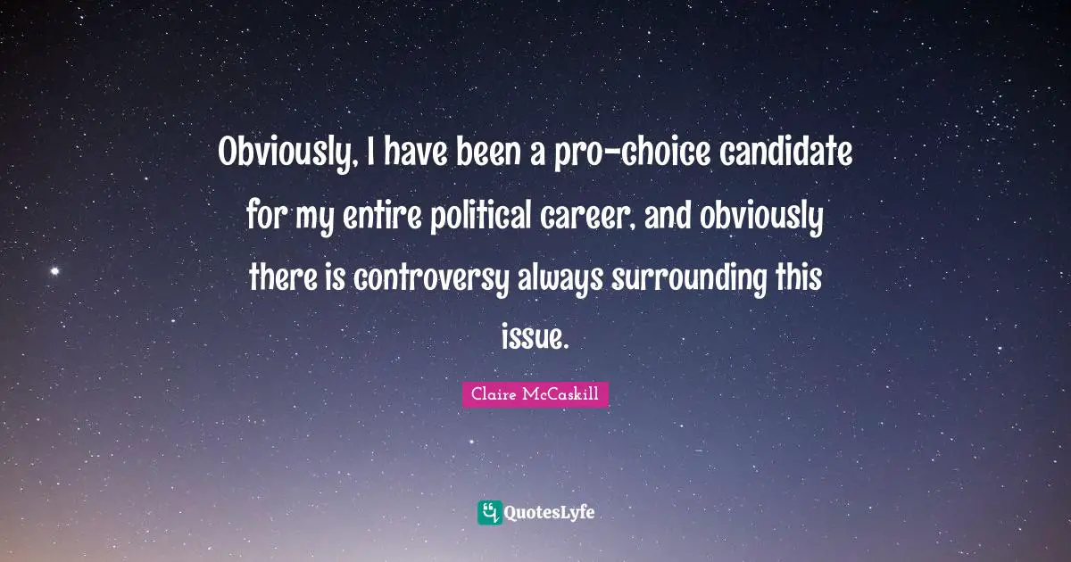 Obviously, I have been a pro-choice candidate for my entire political career, and obviously there is controversy always surrounding this issue.