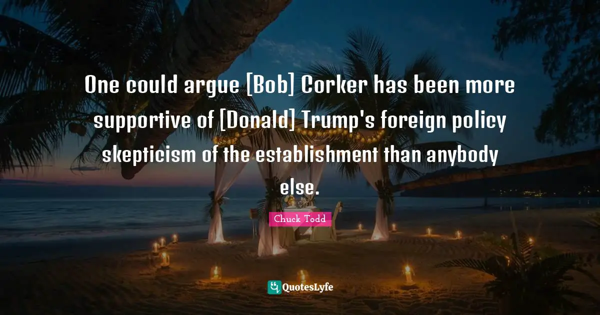 One could argue [Bob] Corker has been more supportive of [Donald] Trump's foreign policy skepticism of the establishment than anybody else.