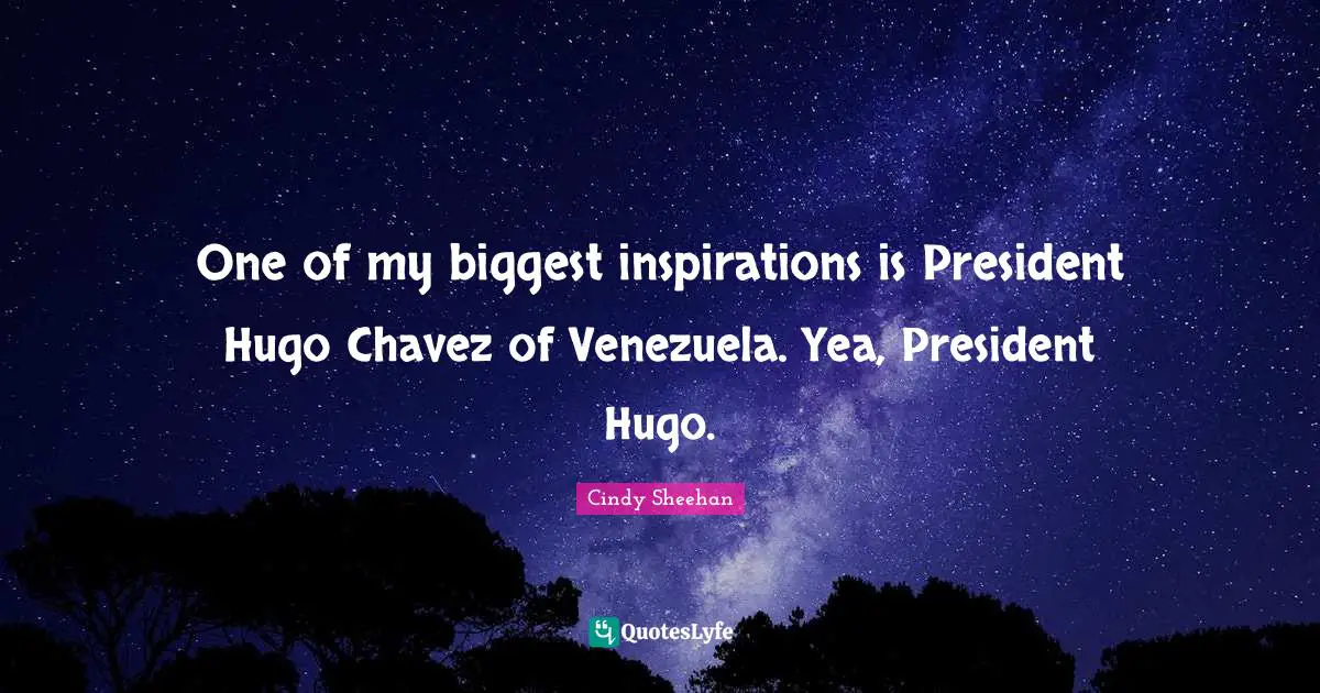 One of my biggest inspirations is President Hugo Chavez of Venezuela. Yea, President Hugo.