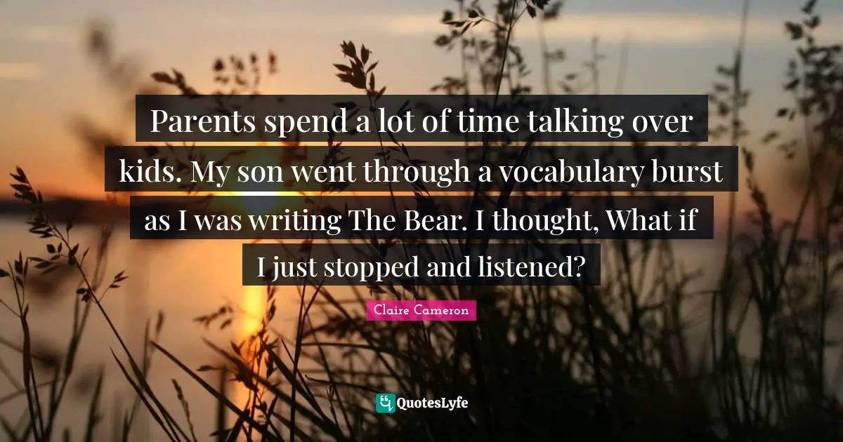 Parents spend a lot of time talking over kids. My son went through a vocabulary burst as I was writing The Bear. I thought, What if I just stopped and listened?