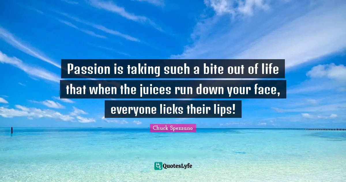 Passion is taking such a bite out of life that when the juices run down your face, everyone licks their lips!