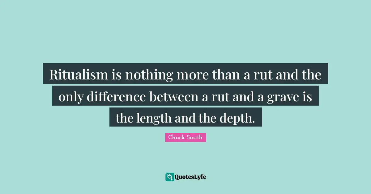 Ritualism is nothing more than a rut and the only difference between a rut and a grave is the length and the depth.