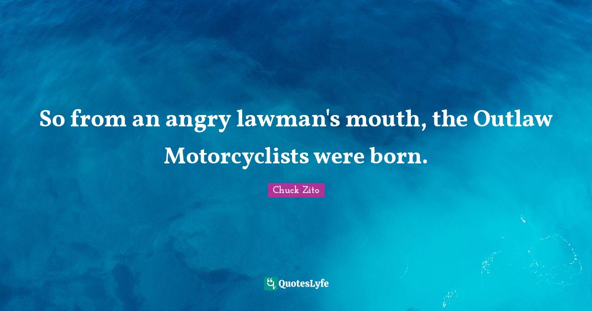 So from an angry lawman's mouth, the Outlaw Motorcyclists were born.... Quote by Chuck Zito