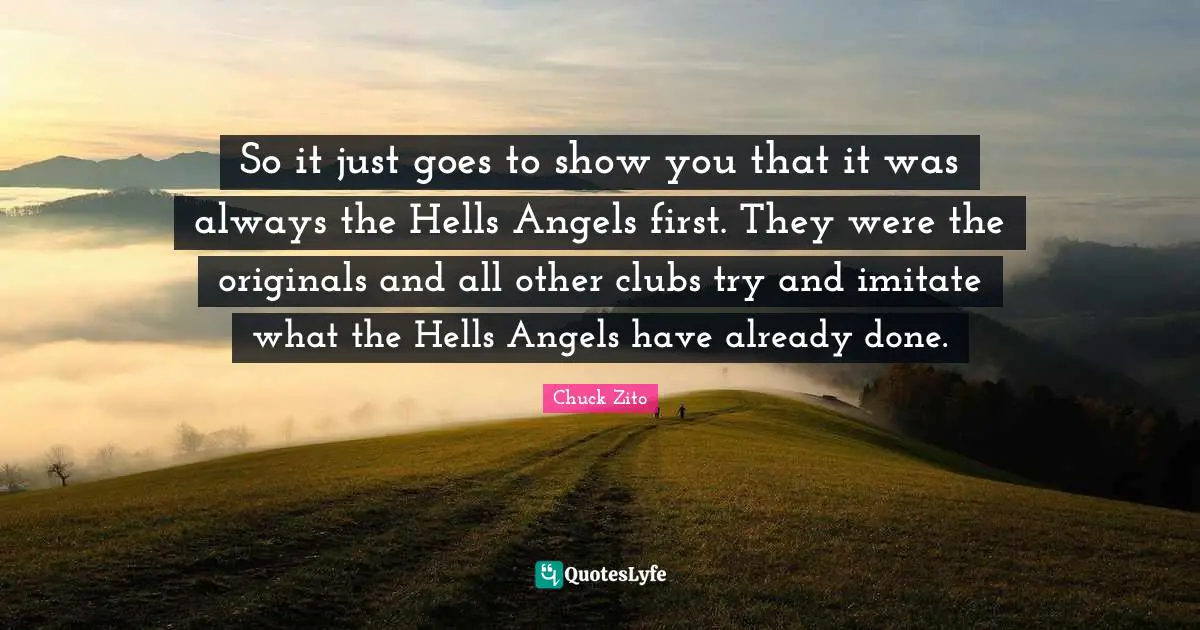 So it just goes to show you that it was always the Hells Angels first. They were the originals and all other clubs try and imitate what the Hells Angels have already done.