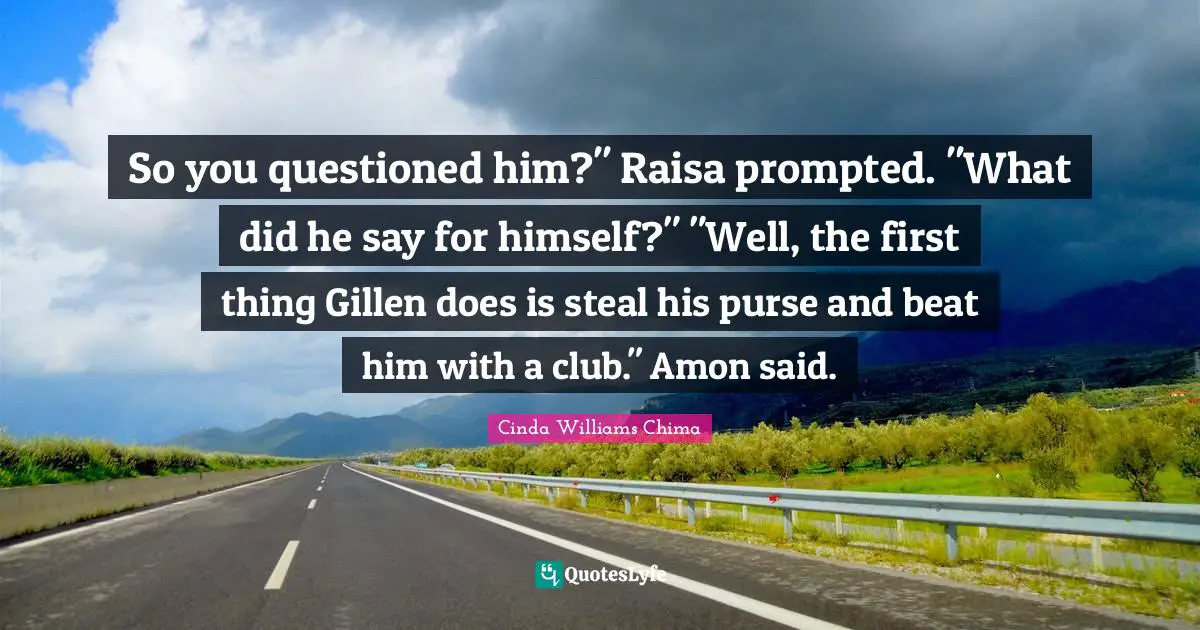 So you questioned him?" Raisa prompted. "What did he say for himself?" "Well, the first thing Gillen does is steal his purse and beat him with a club." Amon said.