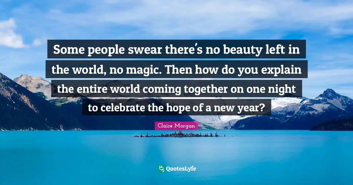 Some people swear there's no beauty left in the world, no magic. Then how do you explain the entire world coming together on one night to celebrate the hope of a new year?