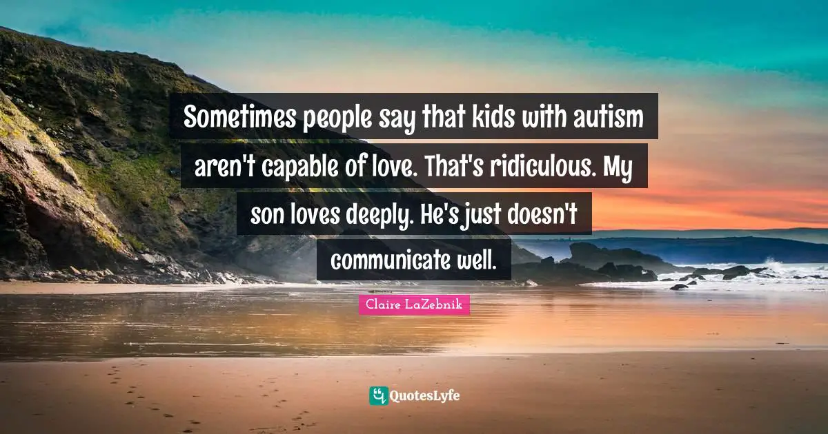 Sometimes people say that kids with autism aren't capable of love. That's ridiculous. My son loves deeply. He's just doesn't communicate well.