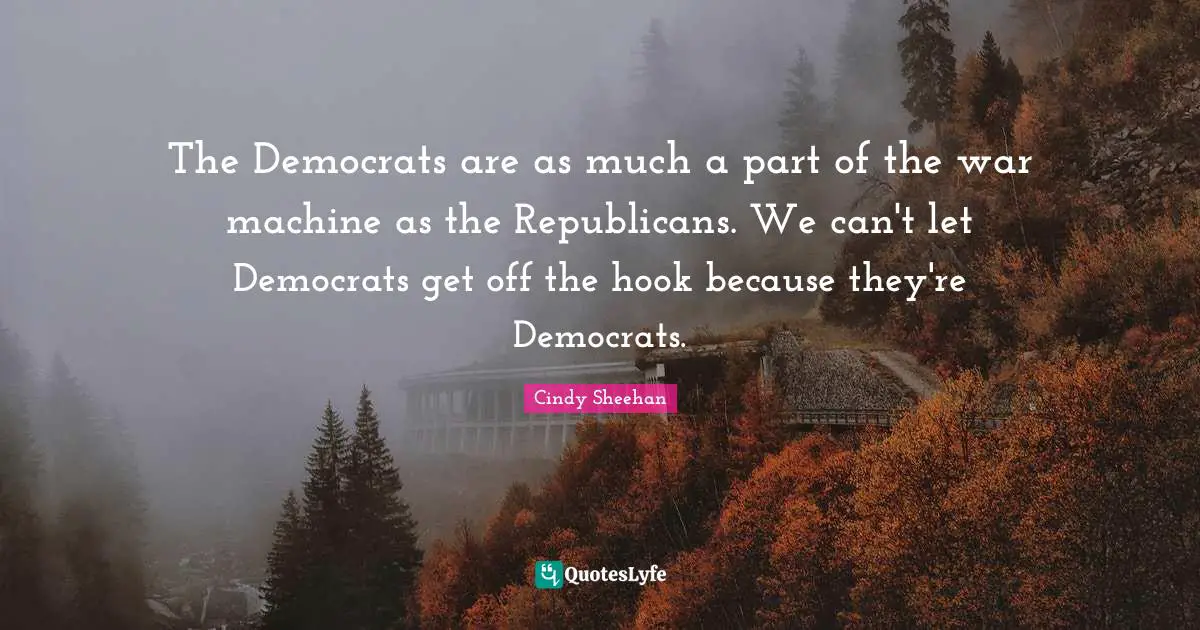Cindy Sheehan Quotes: "The Democrats are as much a part of the war machine as the Republicans. We can't let Democrats get off the hook because they're Democrats."