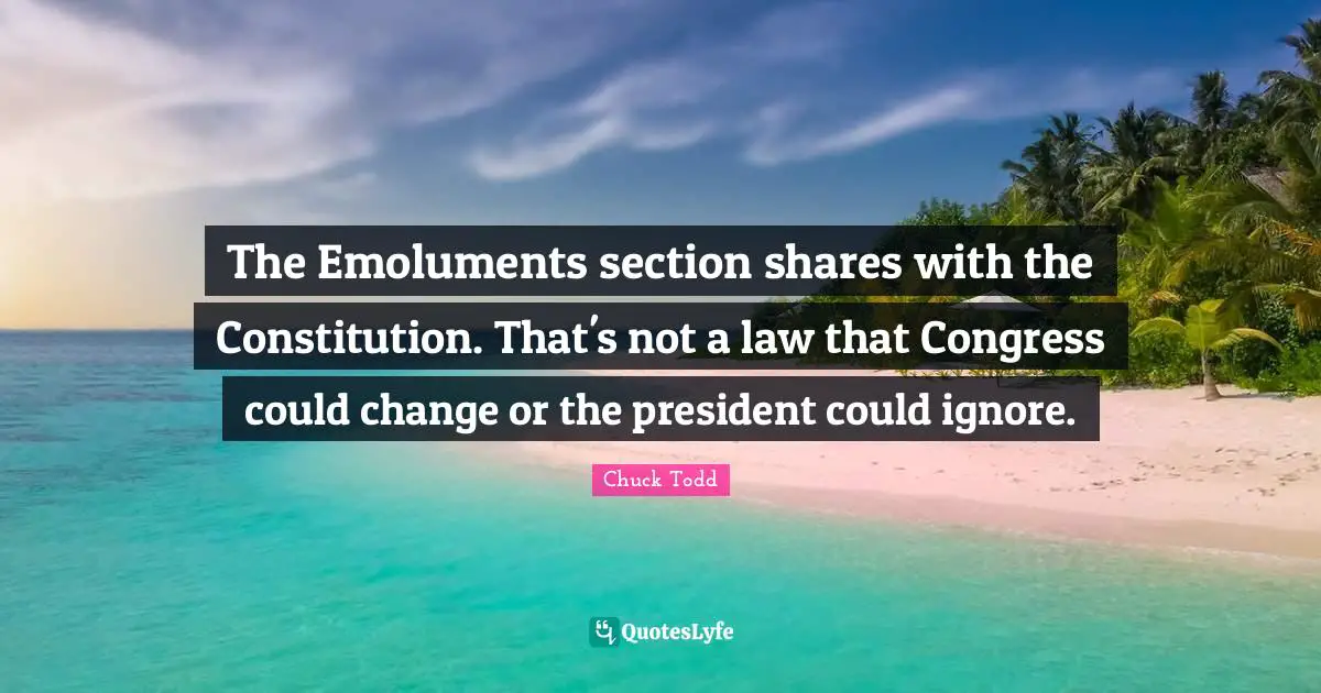 The Emoluments section shares with the Constitution. That's not a law that Congress could change or the president could ignore.