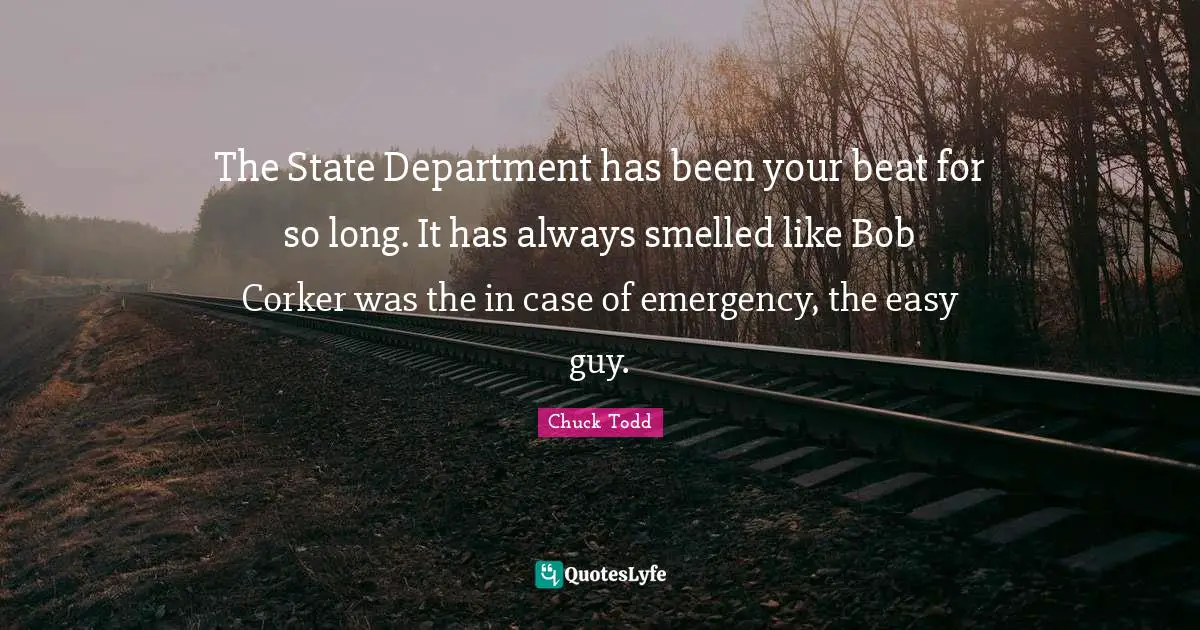 The State Department has been your beat for so long. It has always smelled like Bob Corker was the in case of emergency, the easy guy.