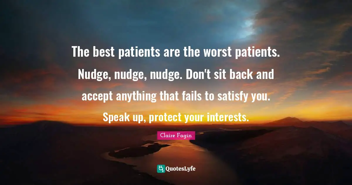 Nudge Quotes: "The best patients are the worst patients. Nudge, nudge, nudge. Don't sit back and accept anything that fails to satisfy you. Speak up, protect your interests."