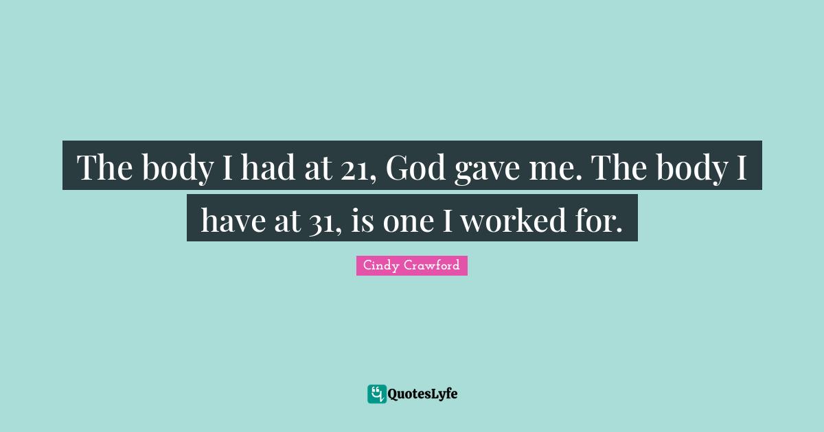 The body I had at 21, God gave me. The body I have at 31, is one I worked for.