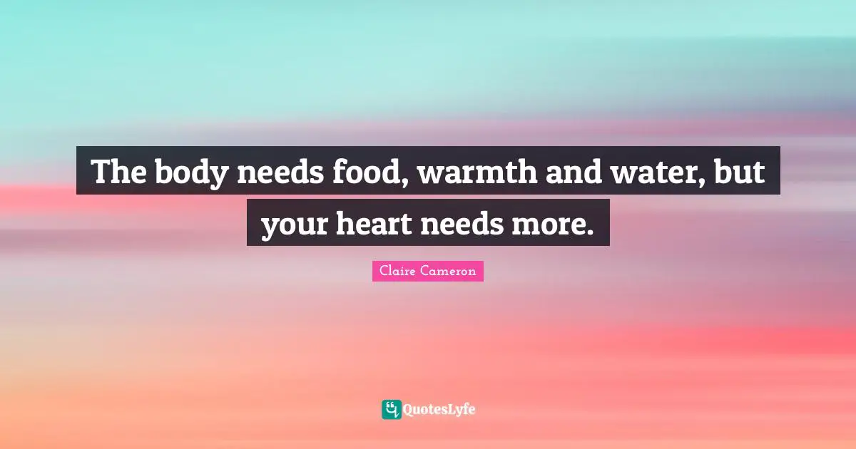 The body needs food, warmth and water, but your heart needs more.