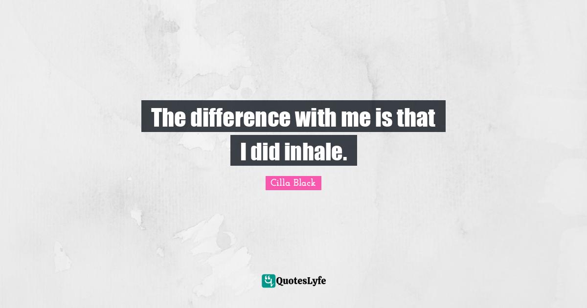 The difference with me is that I did inhale.