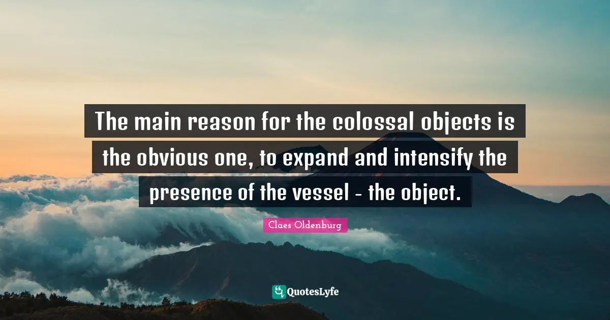 Claes Oldenburg Quotes: "The main reason for the colossal objects is the obvious one, to expand and intensify the presence of the vessel - the object."