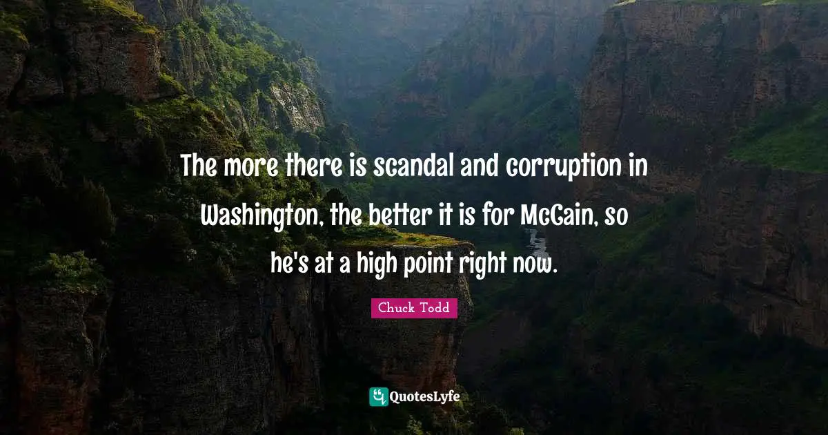 Chuck Todd Quotes: "The more there is scandal and corruption in Washington, the better it is for McCain, so he's at a high point right now."