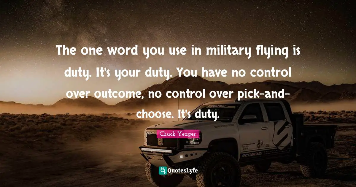 Chuck Yeager Quotes: "The one word you use in military flying is duty. It's your duty. You have no control over outcome, no control over pick-and-choose. It's duty."