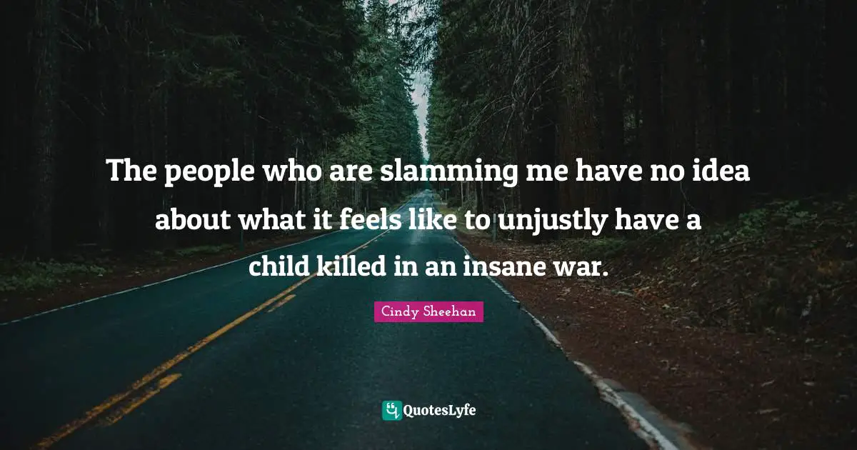 Cindy Sheehan Quotes: "The people who are slamming me have no idea about what it feels like to unjustly have a child killed in an insane war."