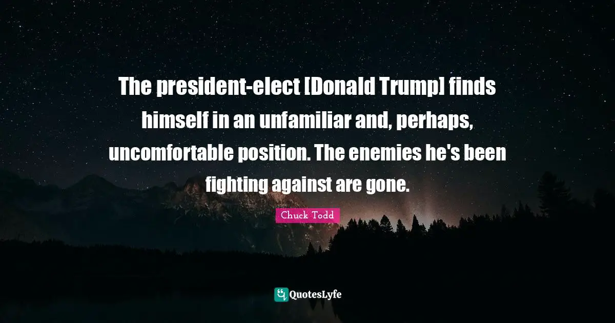 Chuck Todd Quotes: "The president-elect [Donald Trump] finds himself in an unfamiliar and, perhaps, uncomfortable position. The enemies he's been fighting against are gone."