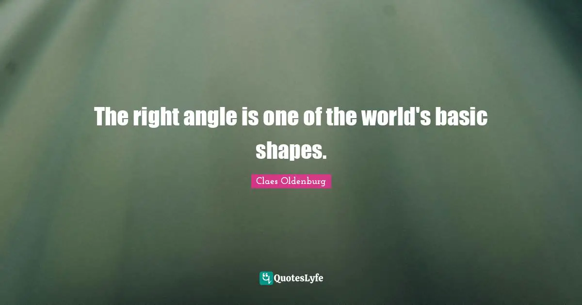 Claes Oldenburg Quotes: "The right angle is one of the world's basic shapes."