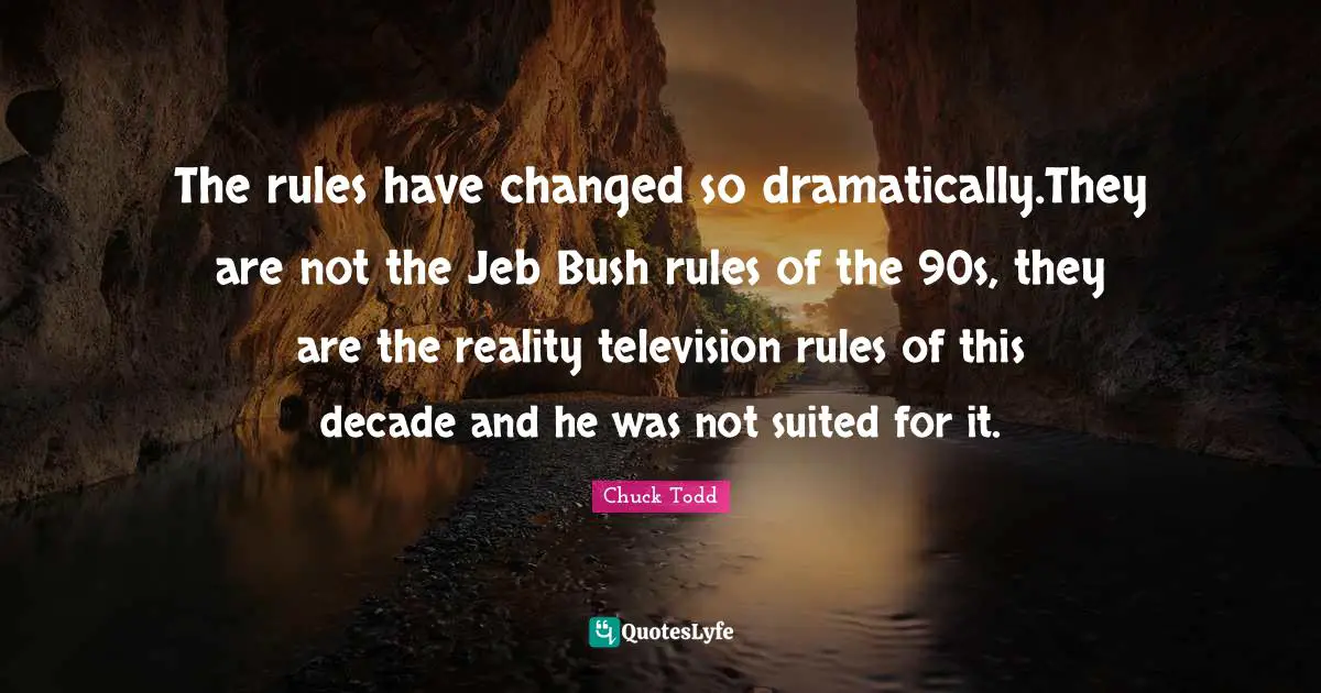 Chuck Todd Quotes: "The rules have changed so dramatically.They are not the Jeb Bush rules of the 90s, they are the reality television rules of this decade and he was not suited for it."
