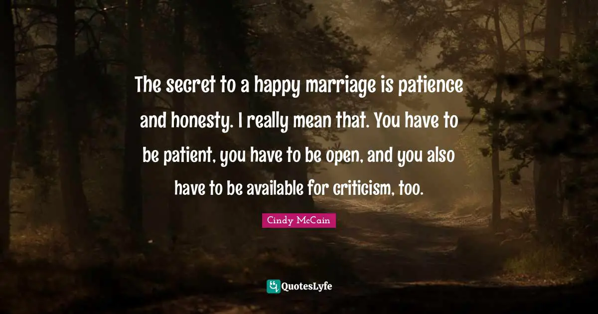 The secret to a happy marriage is patience and honesty. I really mean that. You have to be patient, you have to be open, and you also have to be available for criticism, too.
