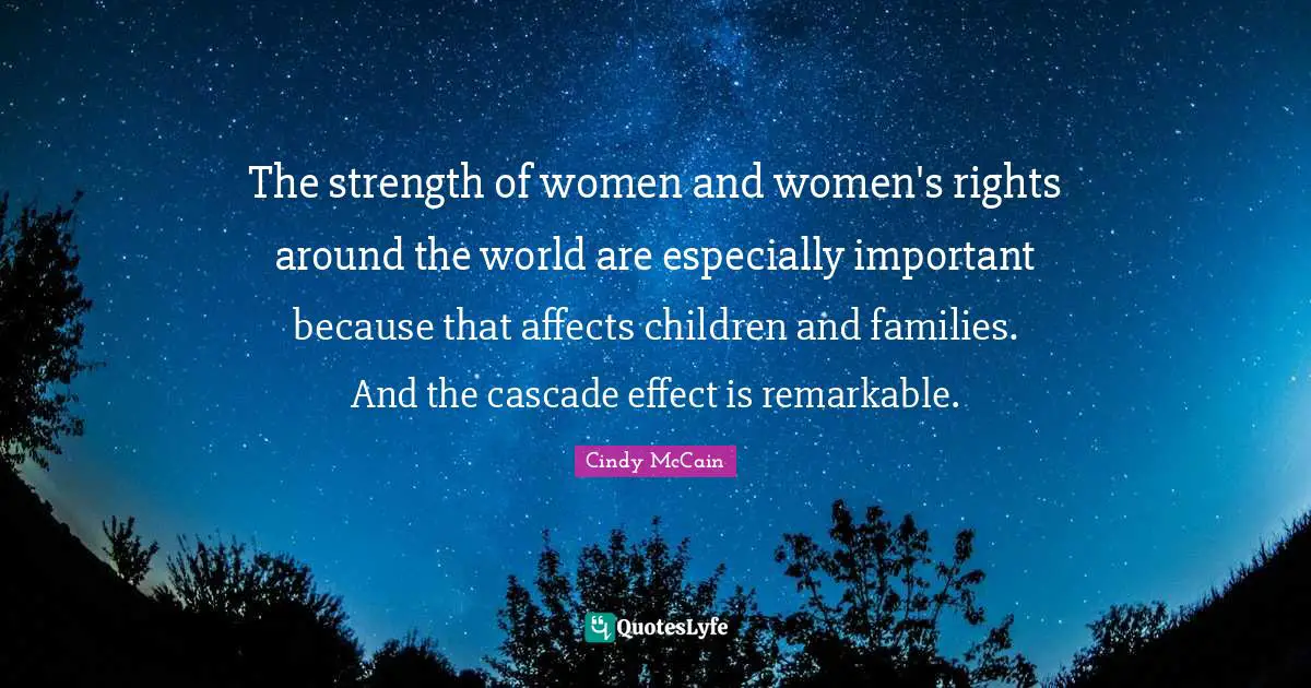 The strength of women and women's rights around the world are especially important because that affects children and families. And the cascade effect is remarkable.