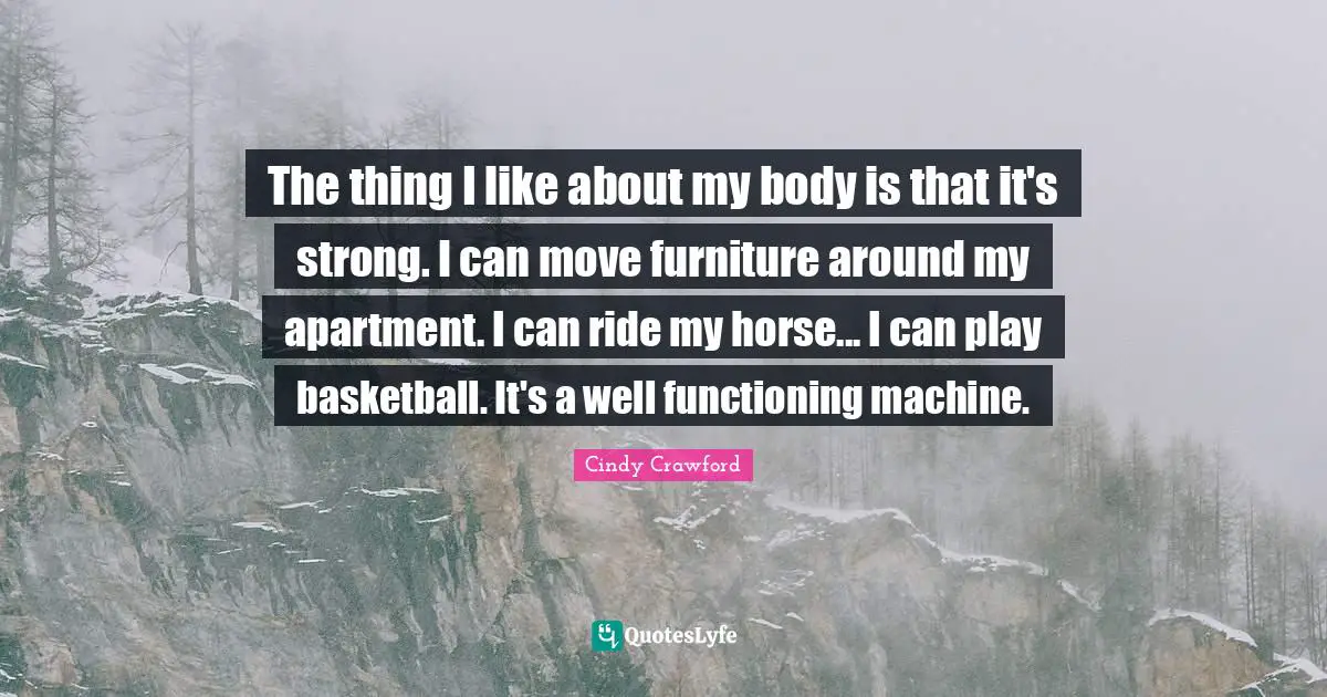 The thing I like about my body is that it's strong. I can move furniture around my apartment. I can ride my horse... I can play basketball. It's a well functioning machine.