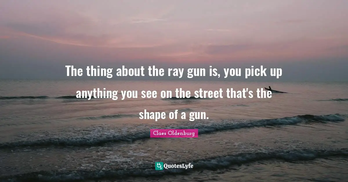 Claes Oldenburg Quotes: "The thing about the ray gun is, you pick up anything you see on the street that's the shape of a gun."