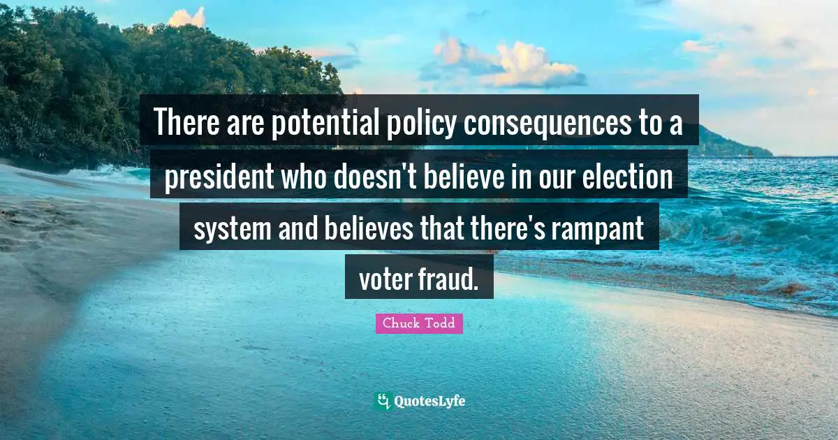Chuck Todd Quotes: "There are potential policy consequences to a president who doesn't believe in our election system and believes that there's rampant voter fraud."