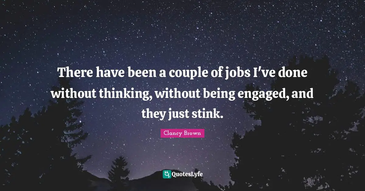 There have been a couple of jobs I've done without thinking, without being engaged, and they just stink.