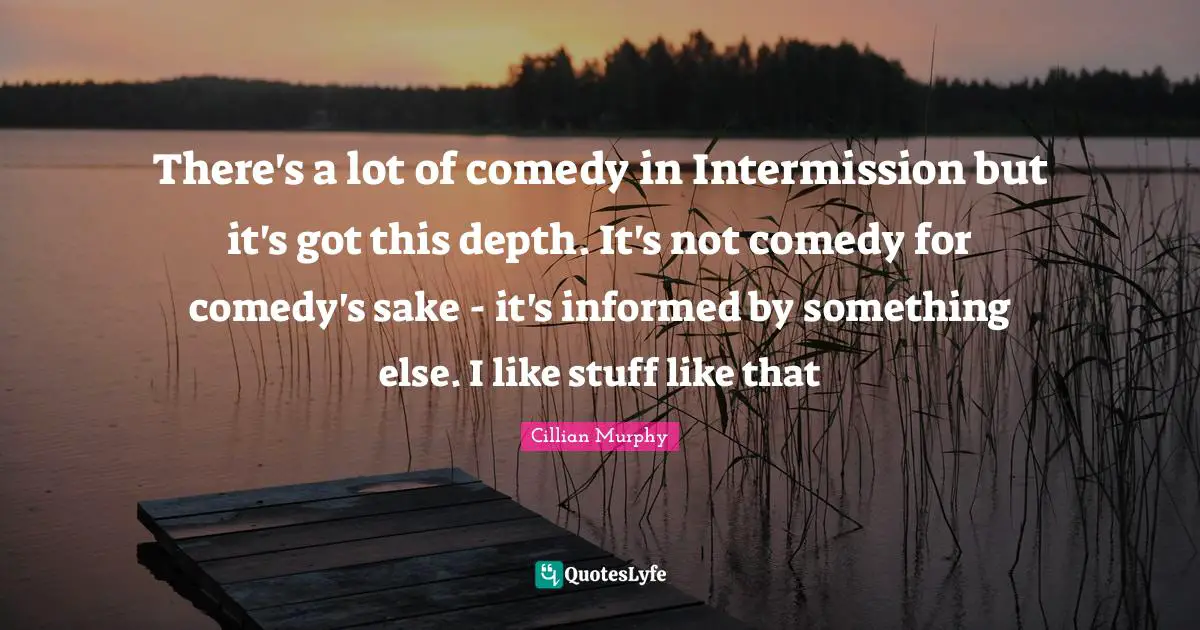 Cillian Murphy Quotes: "There's a lot of comedy in Intermission but it's got this depth. It's not comedy for comedy's sake - it's informed by something else. I like stuff like that"