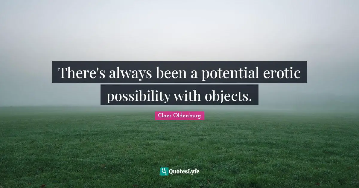 Claes Oldenburg Quotes: "There's always been a potential erotic possibility with objects."
