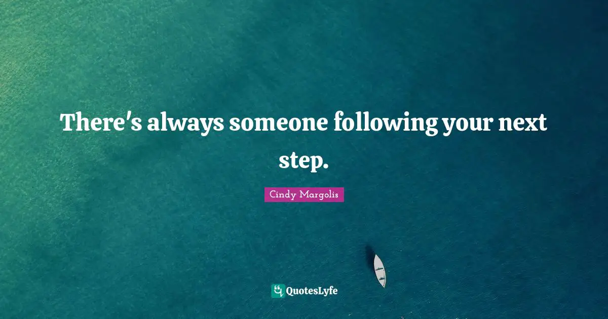 There's always someone following your next step.