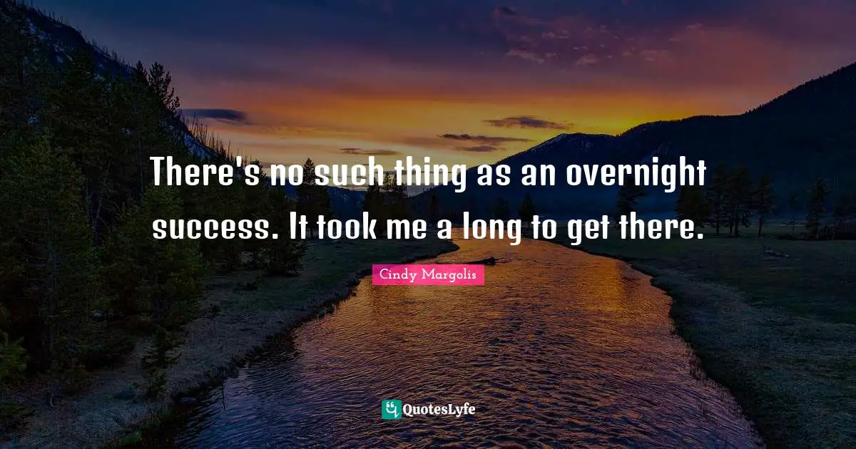 There's no such thing as an overnight success. It took me a long to get there.