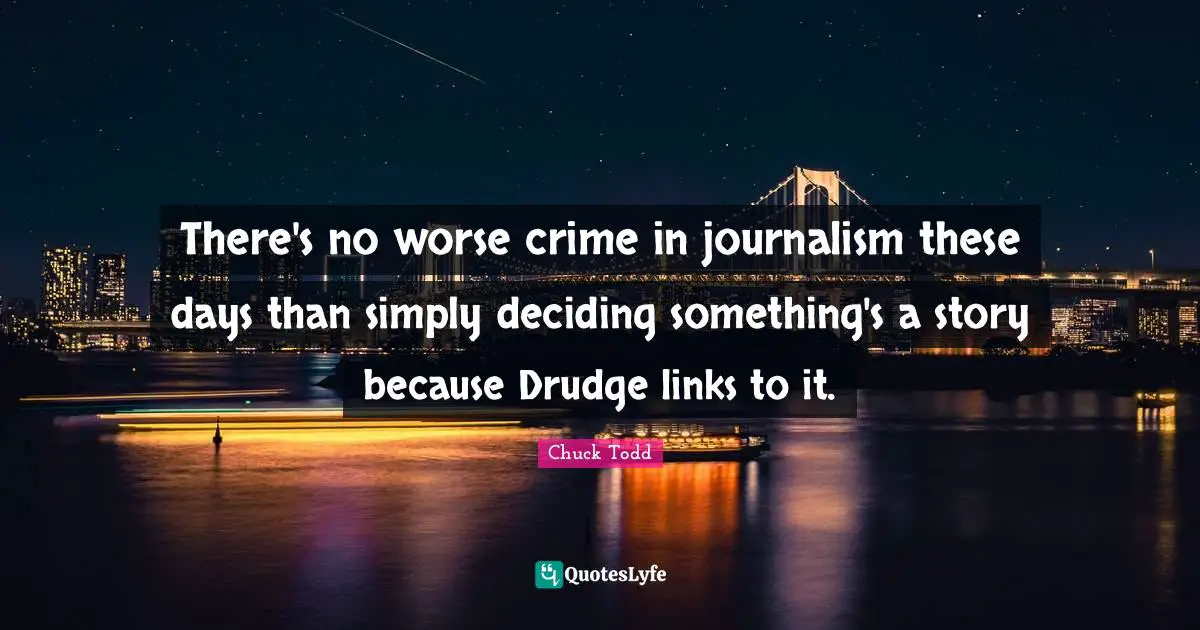 Chuck Todd Quotes: "There's no worse crime in journalism these days than simply deciding something's a story because Drudge links to it."