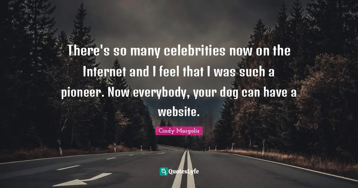 There's so many celebrities now on the Internet and I feel that I was such a pioneer. Now everybody, your dog can have a website.
