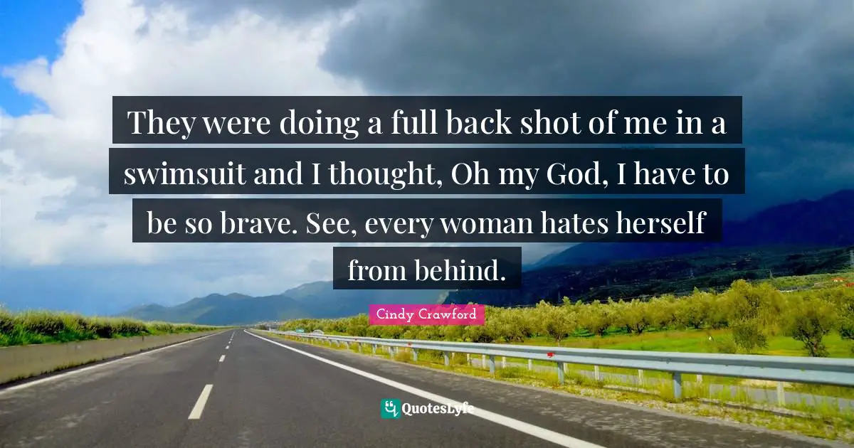 They were doing a full back shot of me in a swimsuit and I thought, Oh my God, I have to be so brave. See, every woman hates herself from behind.