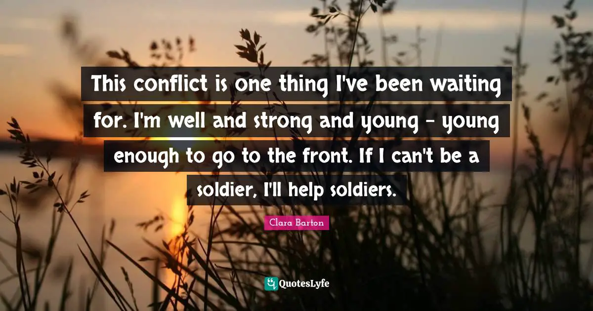 Young Quotes: "This conflict is one thing I've been waiting for. I'm well and strong and young - young enough to go to the front. If I can't be a soldier, I'll help soldiers."