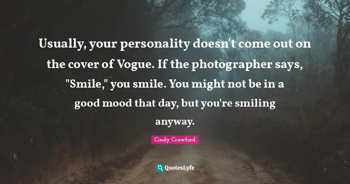 Usually, your personality doesn't come out on the cover of Vogue. If the photographer says, "Smile," you smile. You might not be in a good mood that day, but you're smiling anyway.