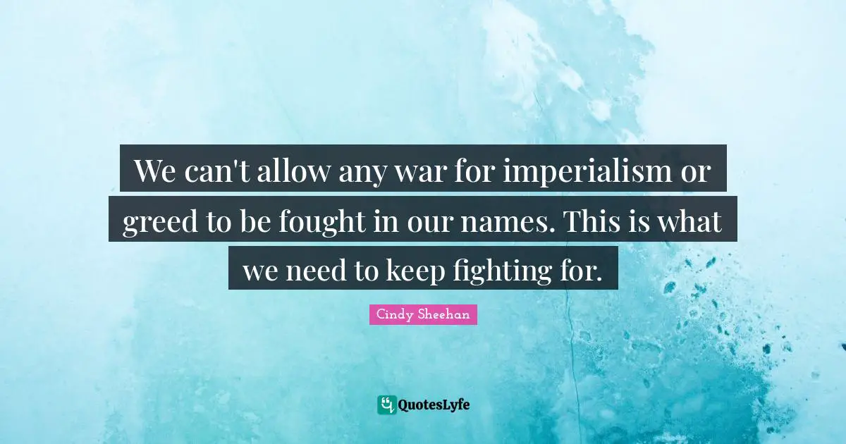 Cindy Sheehan Quotes: "We can't allow any war for imperialism or greed to be fought in our names. This is what we need to keep fighting for."