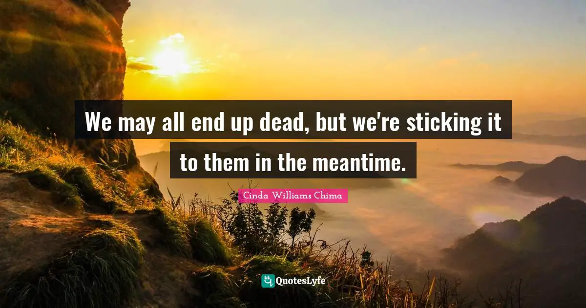 We may all end up dead, but we're sticking it to them in the meantime.
