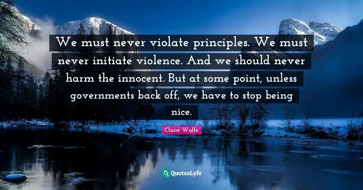We must never violate principles. We must never initiate violence. And we should never harm the innocent. But at some point, unless governments back off, we have to stop being nice.
